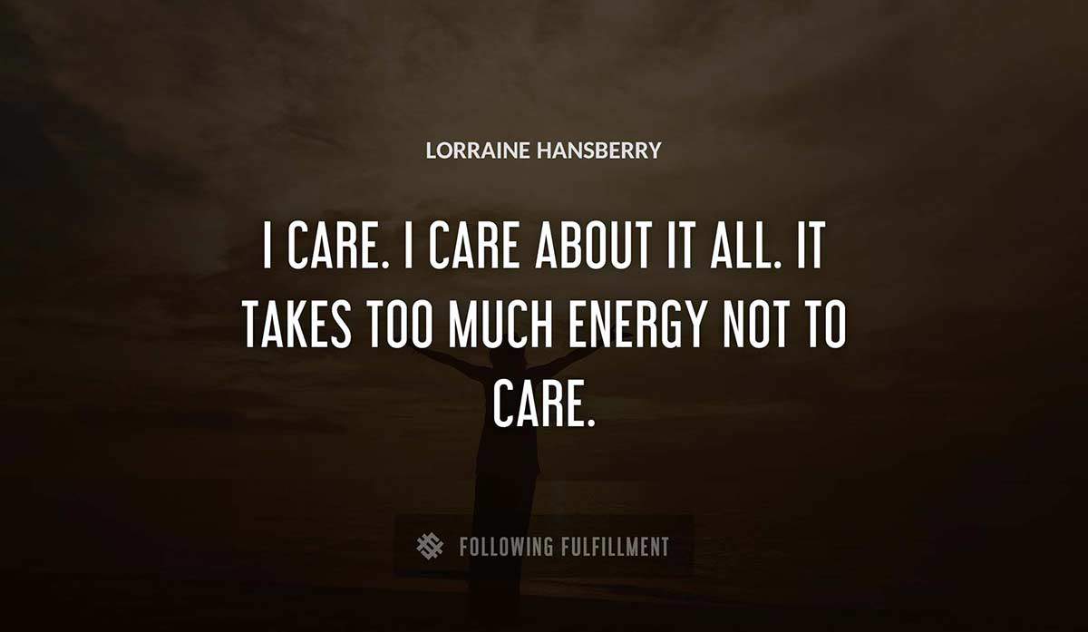 i care i care about it all it takes too much energy not to care Lorraine Hansberry quote
