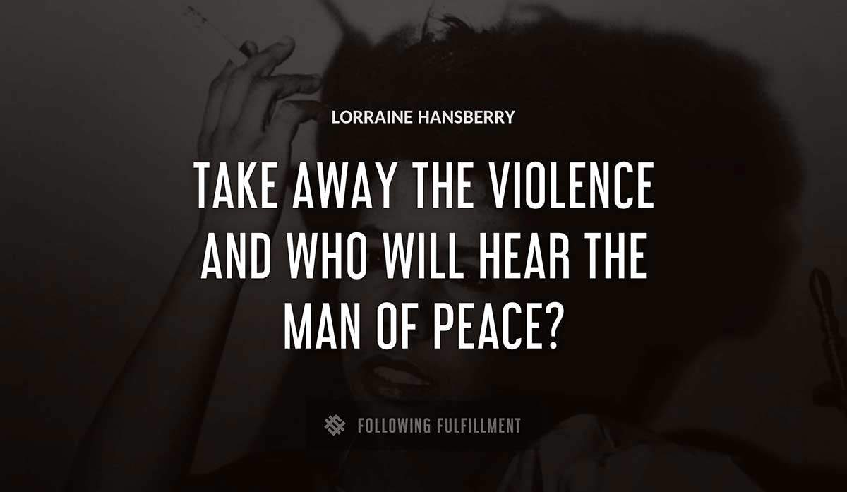 take away the violence and who will hear the man of peace Lorraine Hansberry quote