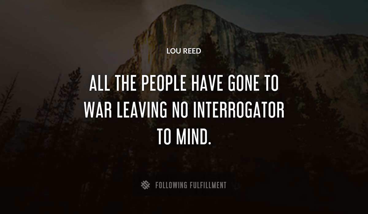 all the people have gone to war leaving no interrogator to mind Lou Reed quote