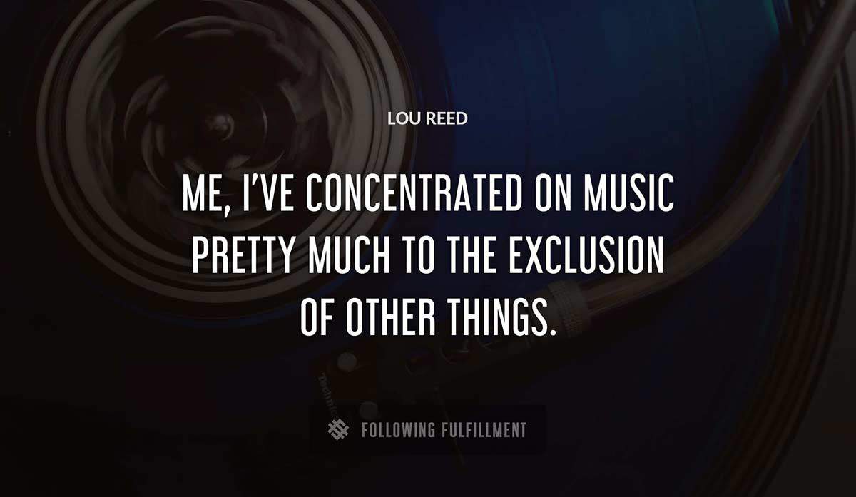 me i ve concentrated on music pretty much to the exclusion of other things Lou Reed quote