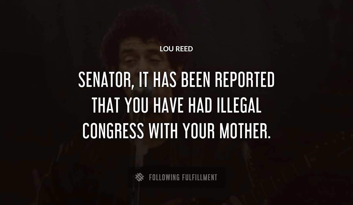 senator it has been reported that you have had illegal congress with your mother Lou Reed quote