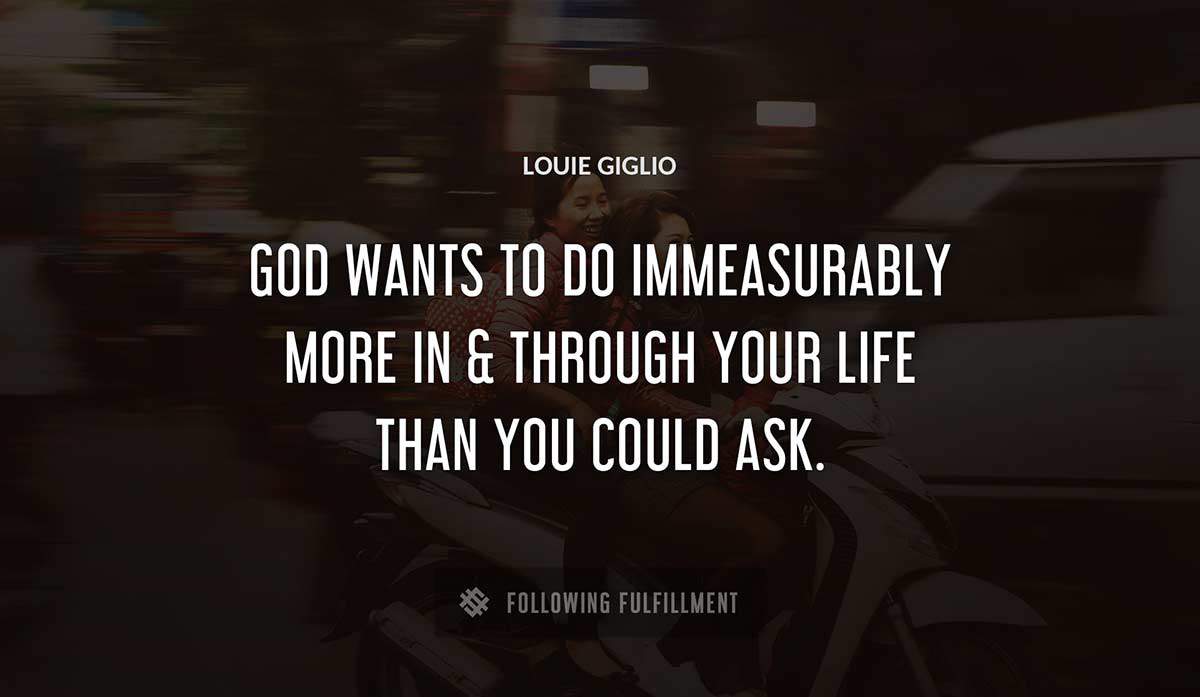 god wants to do immeasurably more in through your life than you could ask Louie Giglio quote