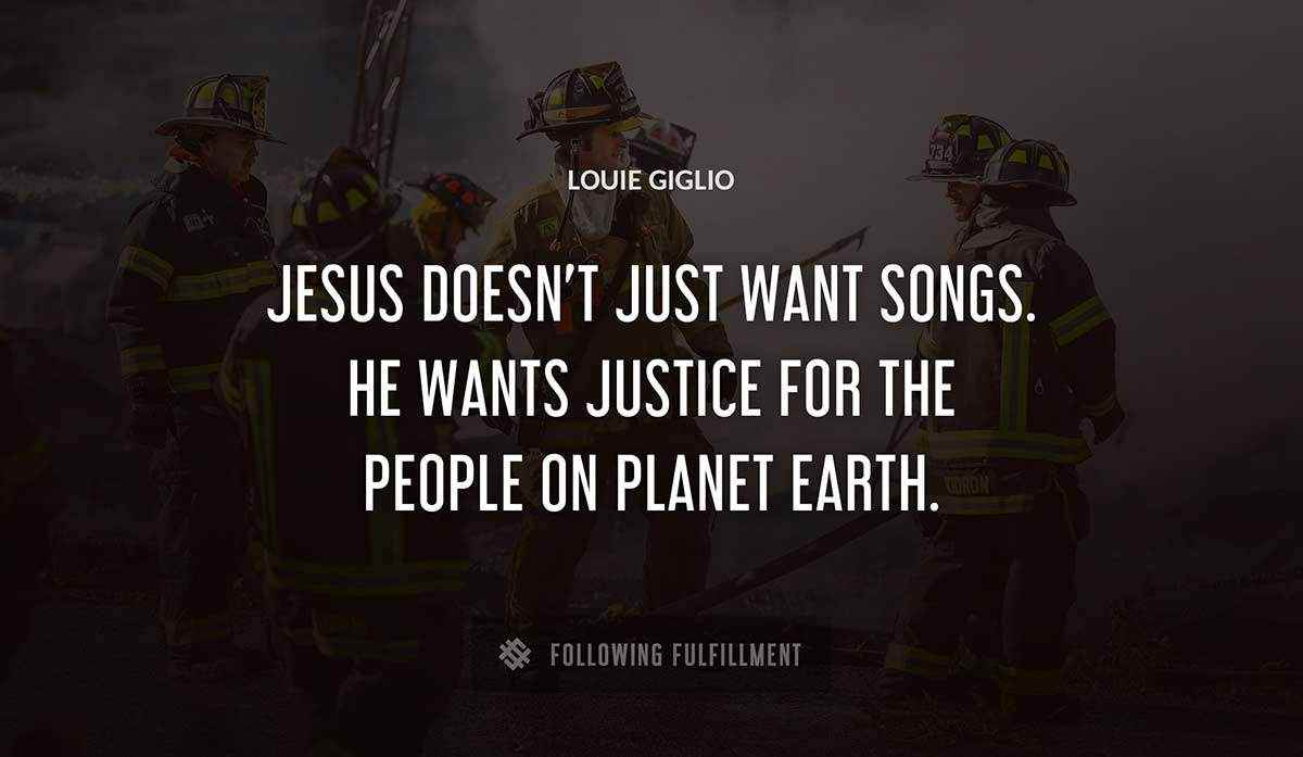 jesus doesn t just want songs he wants justice for the people on planet earth Louie Giglio quote