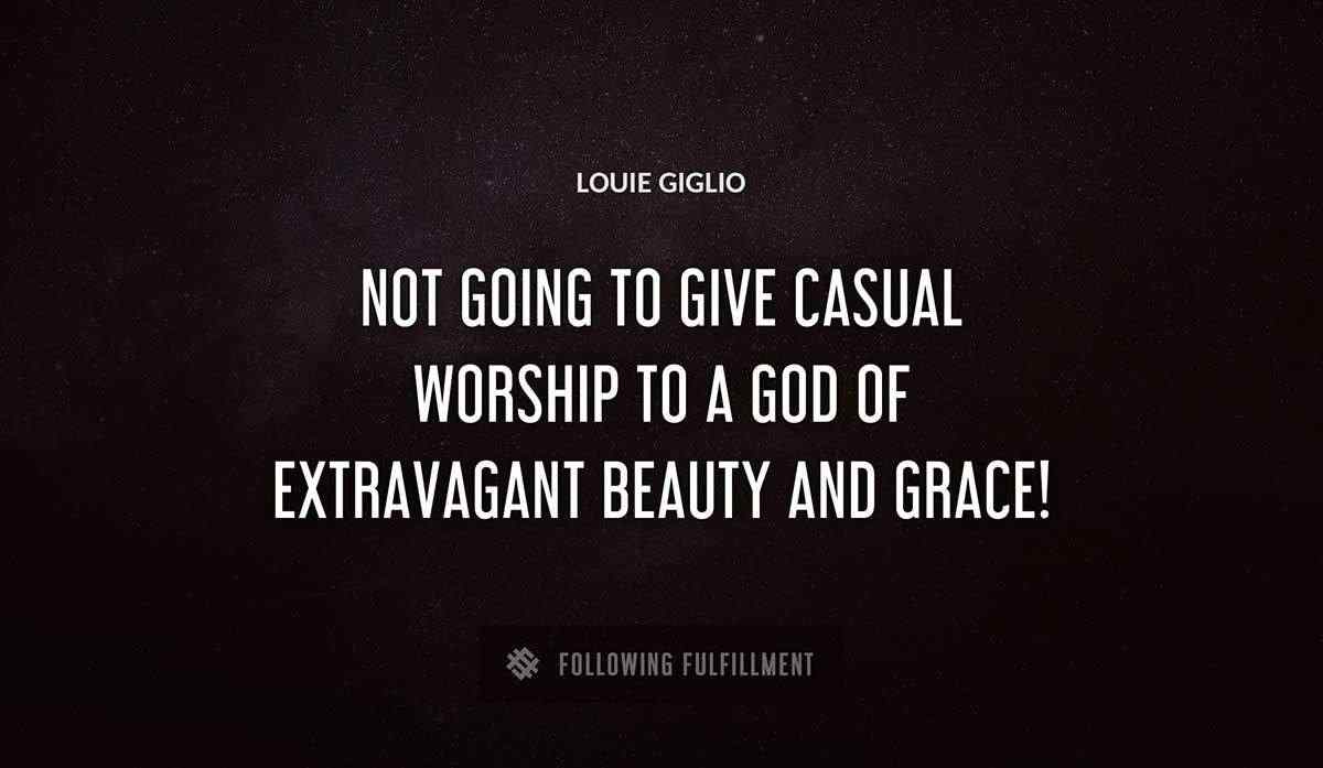 not going to give casual worship to a god of extravagant beauty and grace Louie Giglio quote