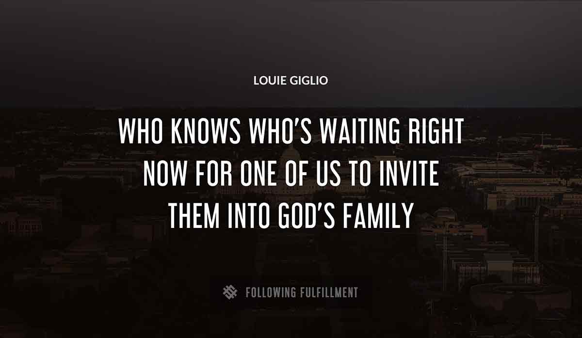 who knows who s waiting right now for one of us to invite them into god s family Louie Giglio quote