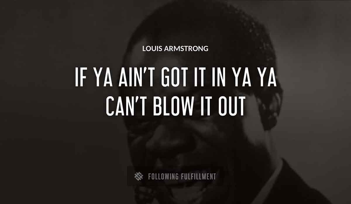 if ya ain t got it in ya ya can t blow it out Louis Armstrong quote