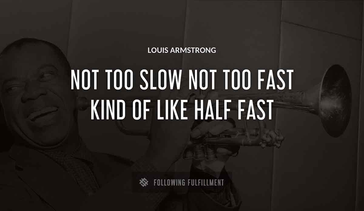 not too slow not too fast kind of like half fast Louis Armstrong quote