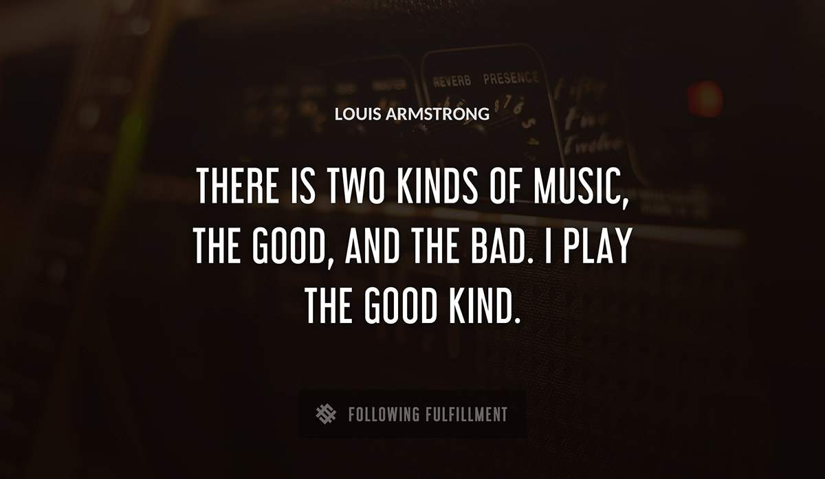 there is two kinds of music the good and the bad i play the good kind Louis Armstrong quote