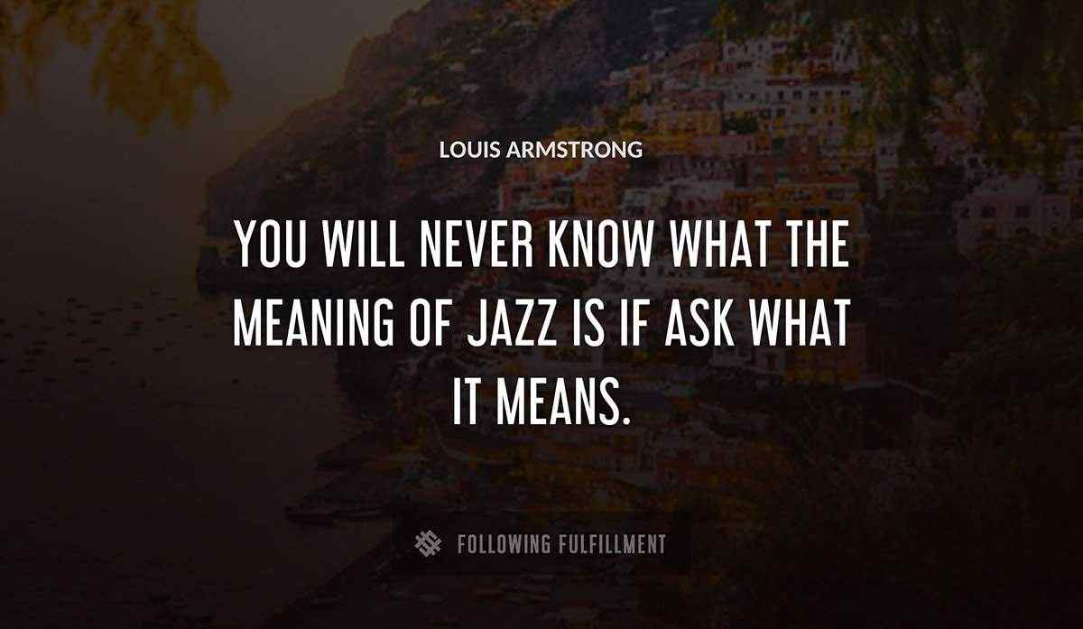 you will never know what the meaning of jazz is if ask what it means Louis Armstrong quote