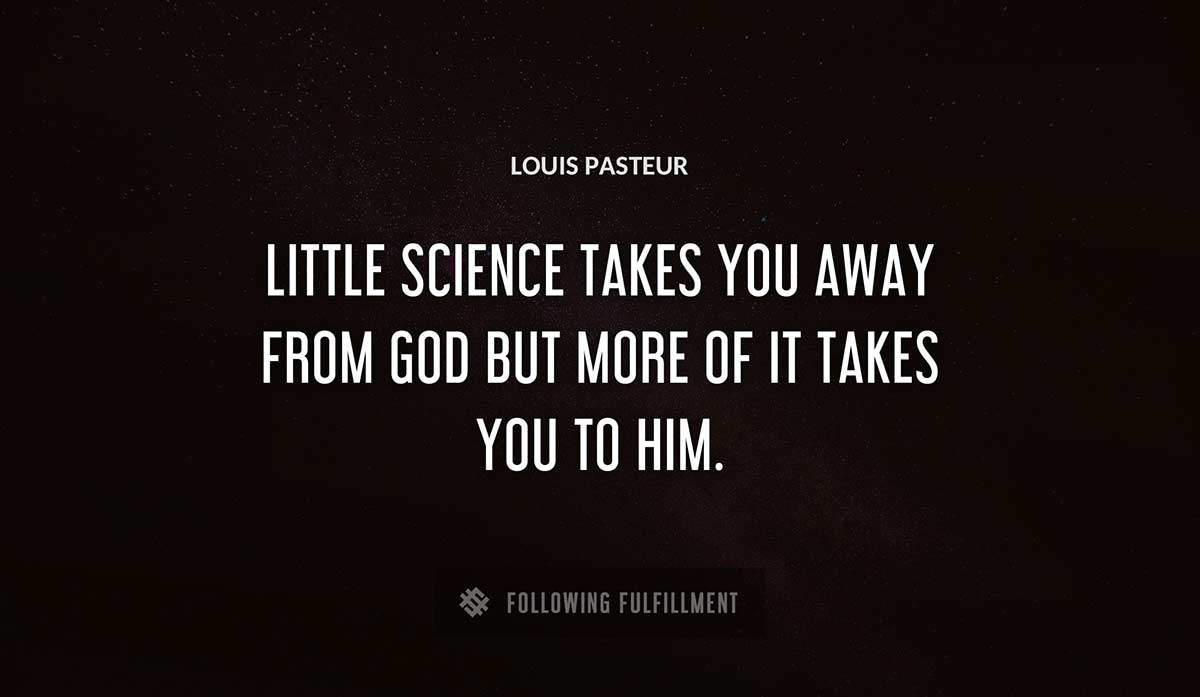 little science takes you away from god but more of it takes you to him Louis Pasteur quote