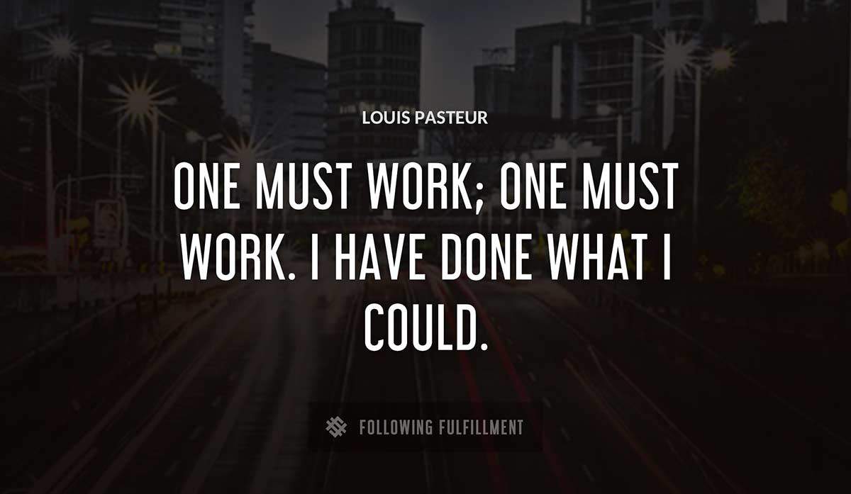 one must work one must work i have done what i could Louis Pasteur quote