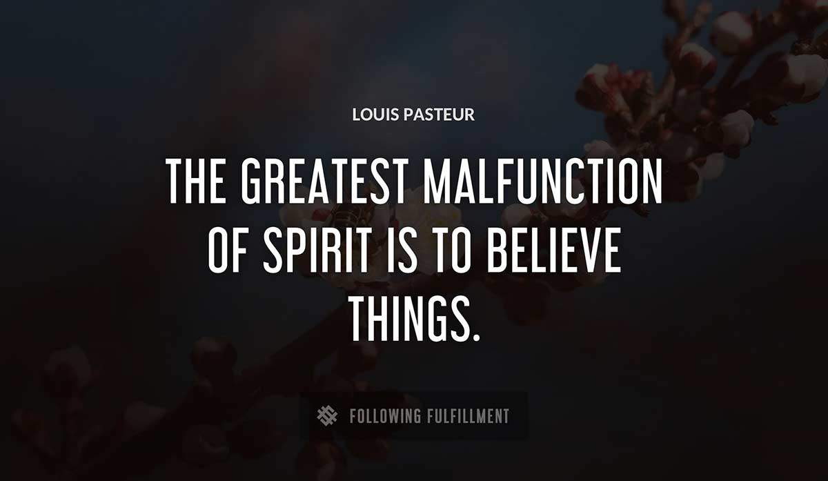 the greatest malfunction of spirit is to believe things Louis Pasteur quote