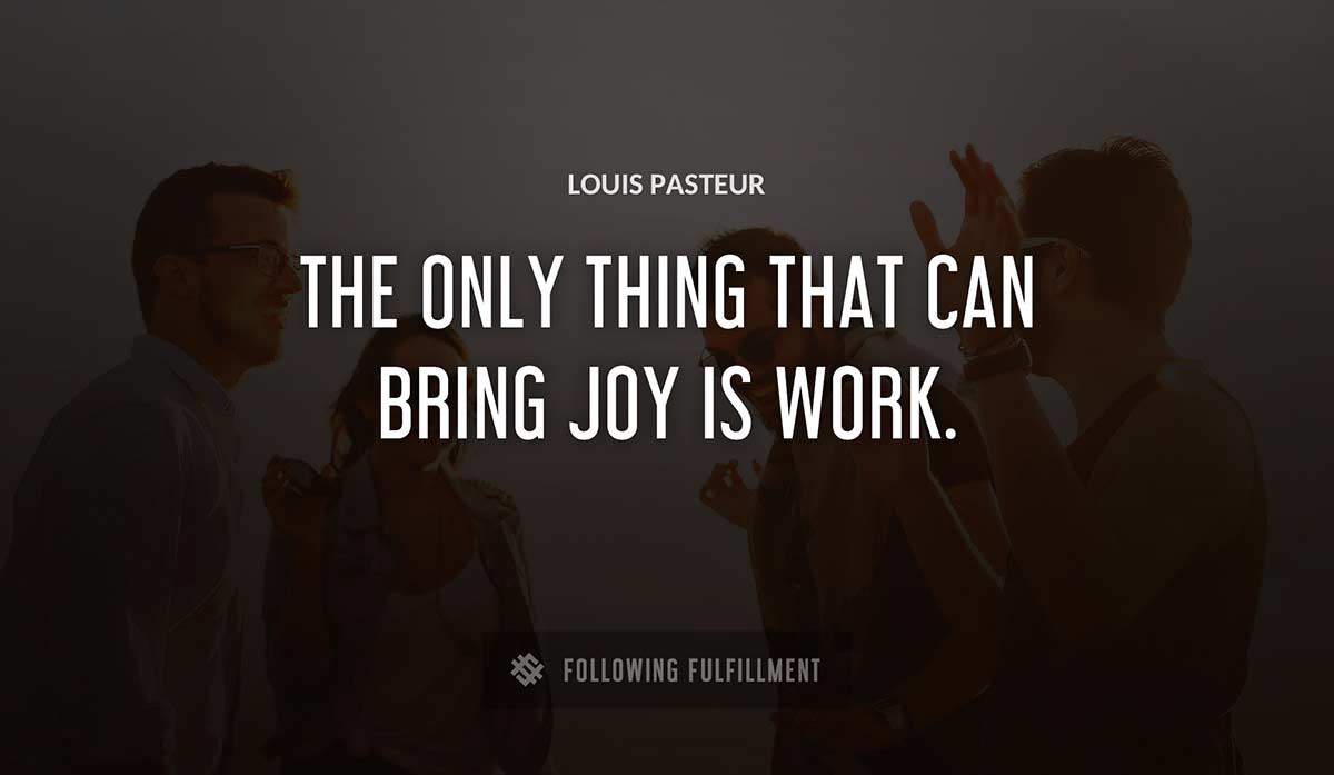 the only thing that can bring joy is work Louis Pasteur quote