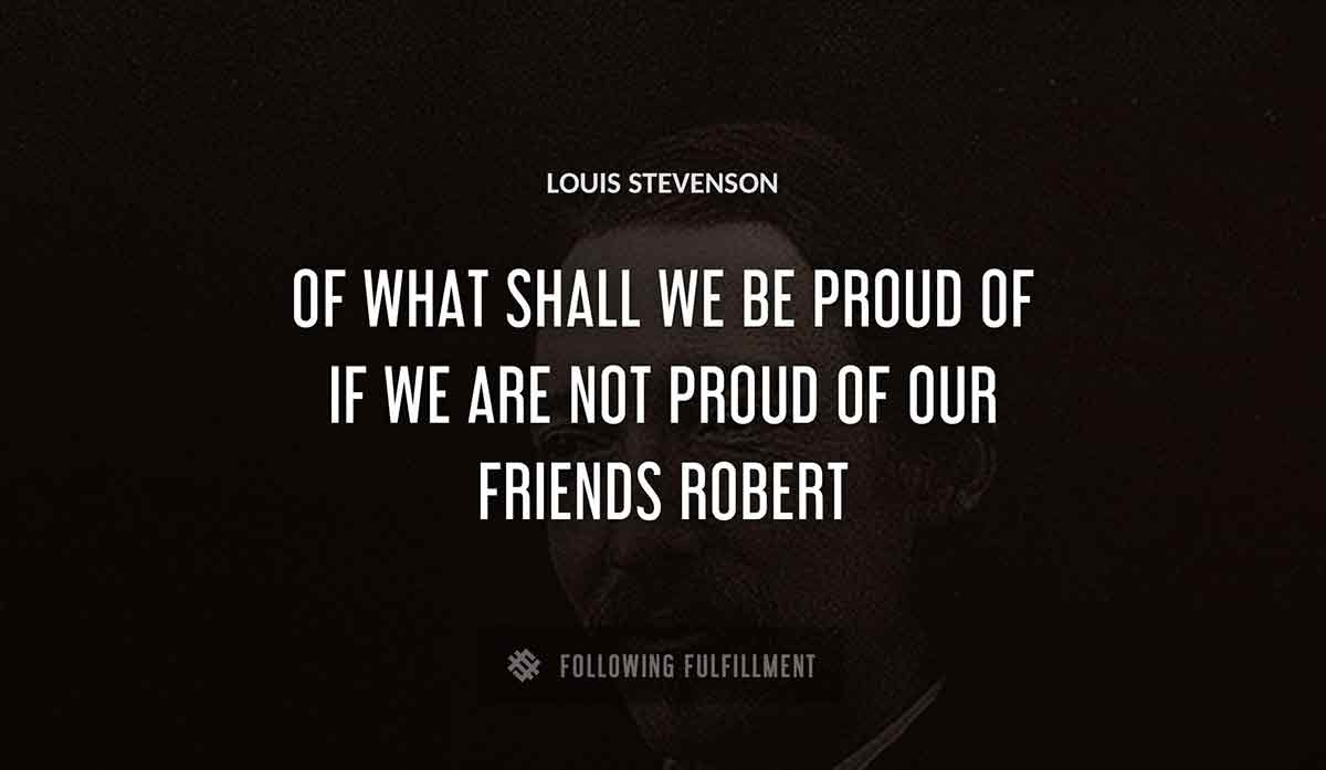 of what shall we be proud of if we are not proud of our friends robert Louis Stevenson quote