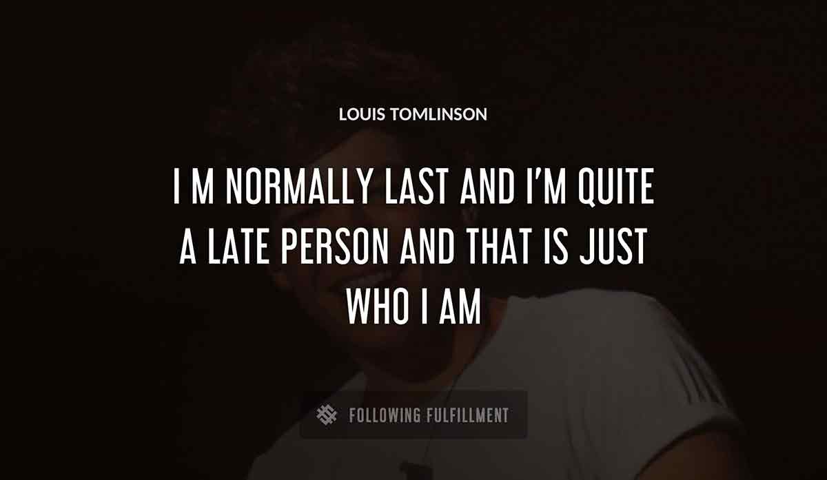 i m normally last and i m quite a late person and that is just who i am Louis Tomlinson quote