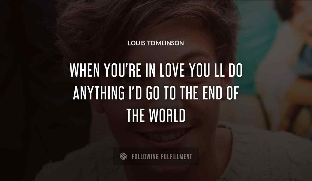 when you re in love you ll do anything i d go to the end of the world Louis Tomlinson quote