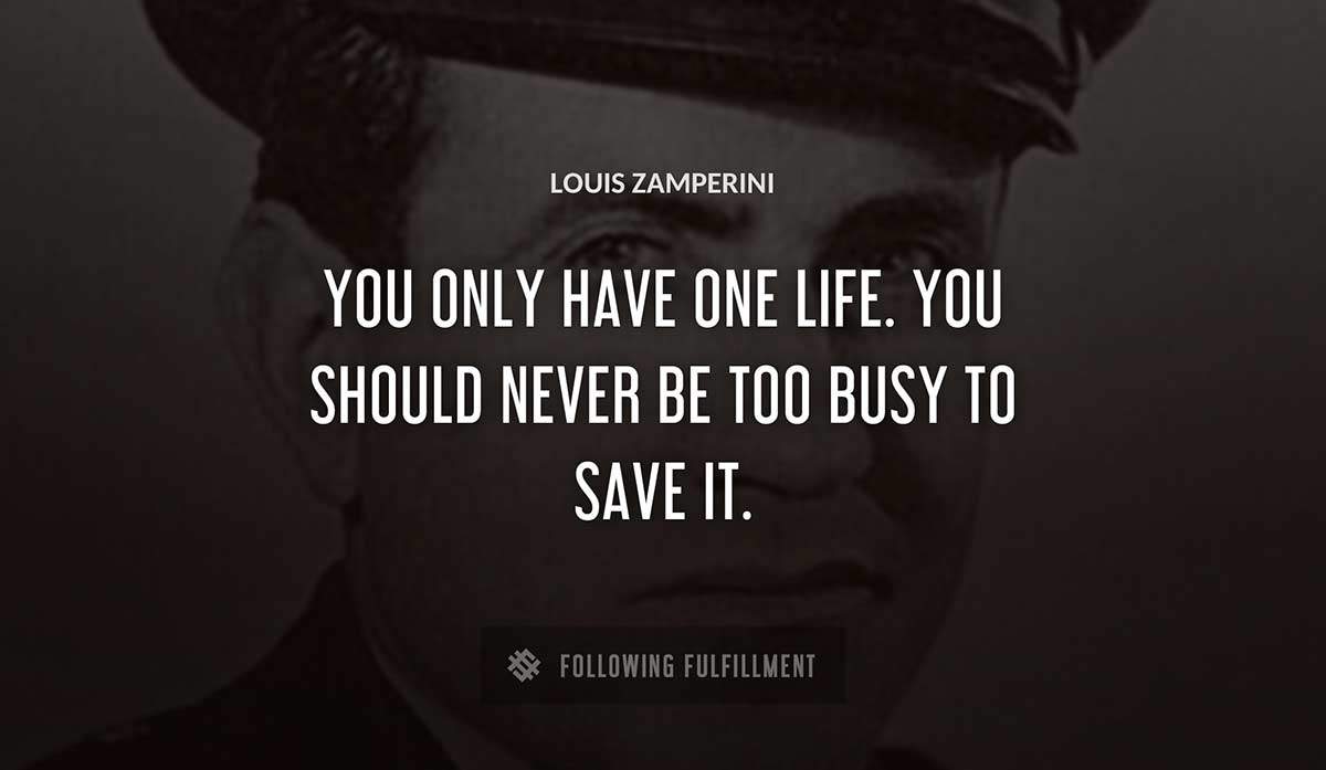 you only have one life you should never be too busy to save it Louis Zamperini quote