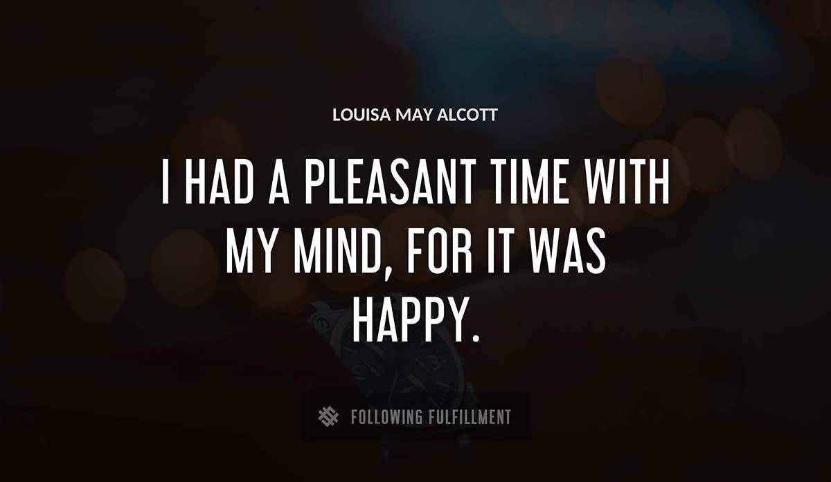 i had a pleasant time with my mind for it was happy Louisa May Alcott quote