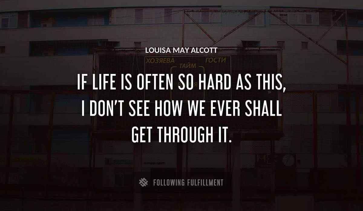 if life is often so hard as this i don t see how we ever shall get through it Louisa May Alcott quote