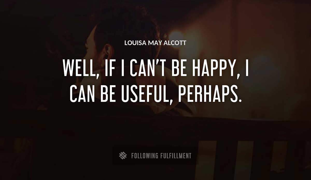 well if i can t be happy i can be useful perhaps Louisa May Alcott quote