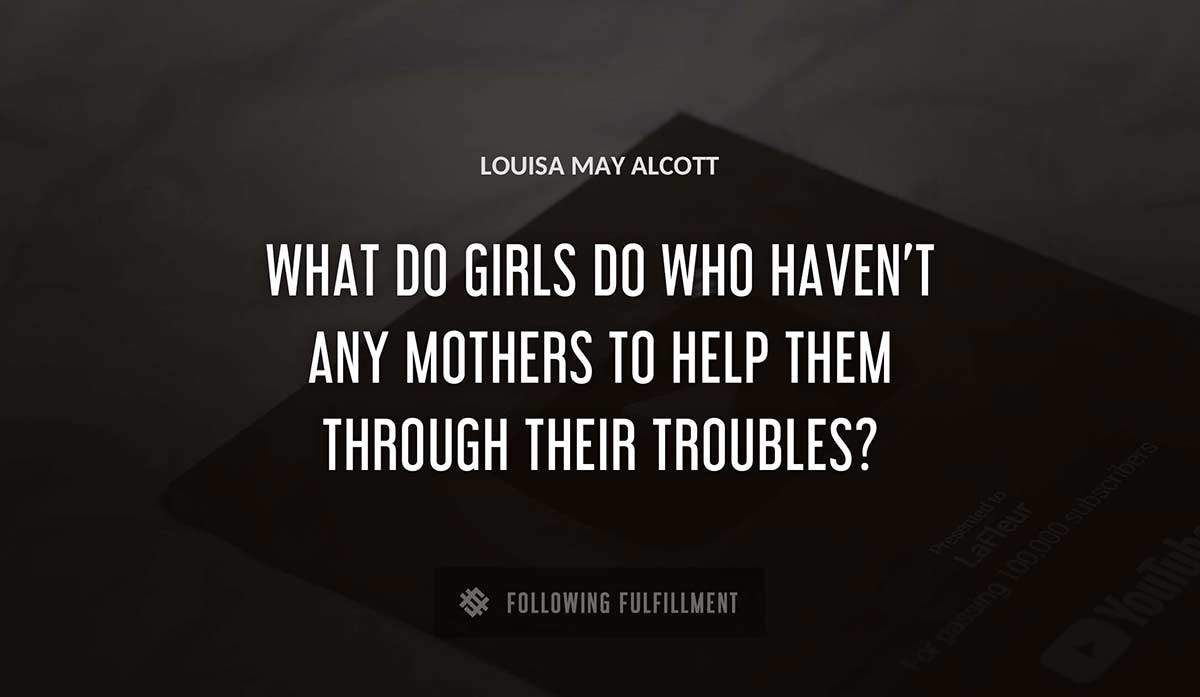 what do girls do who haven t any mothers to help them through their troubles Louisa May Alcott quote