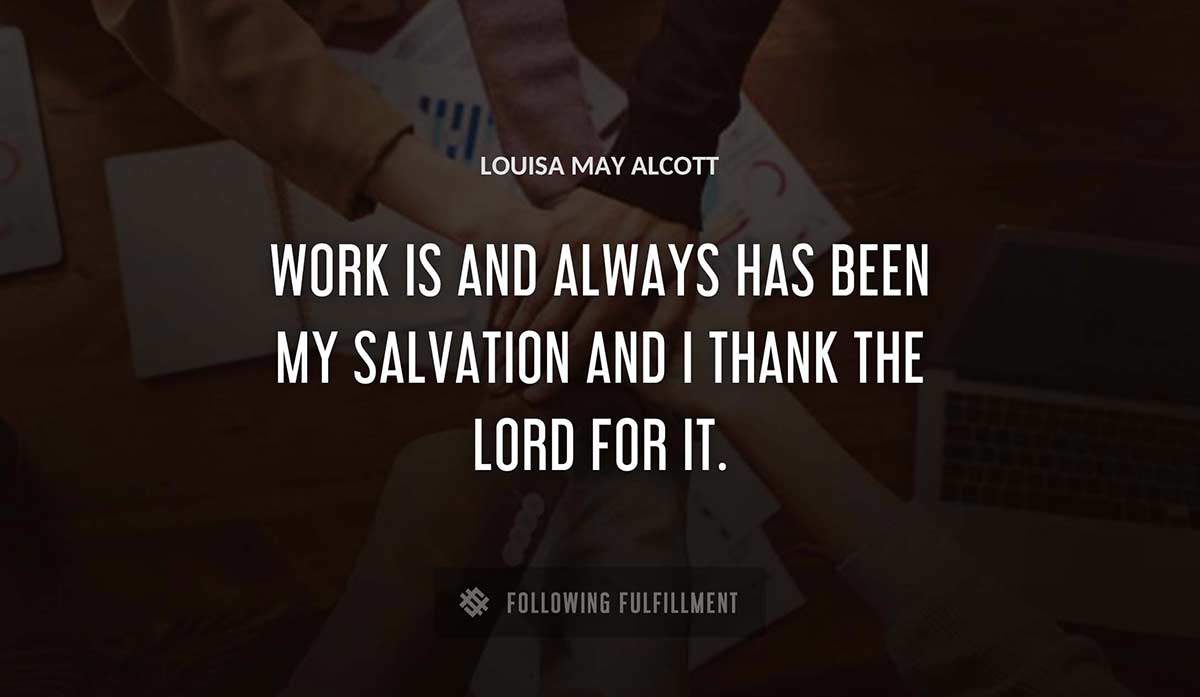 work is and always has been my salvation and i thank the lord for it Louisa May Alcott quote
