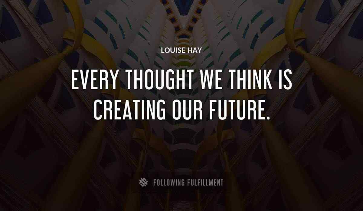 every thought we think is creating our future Louise Hay quote