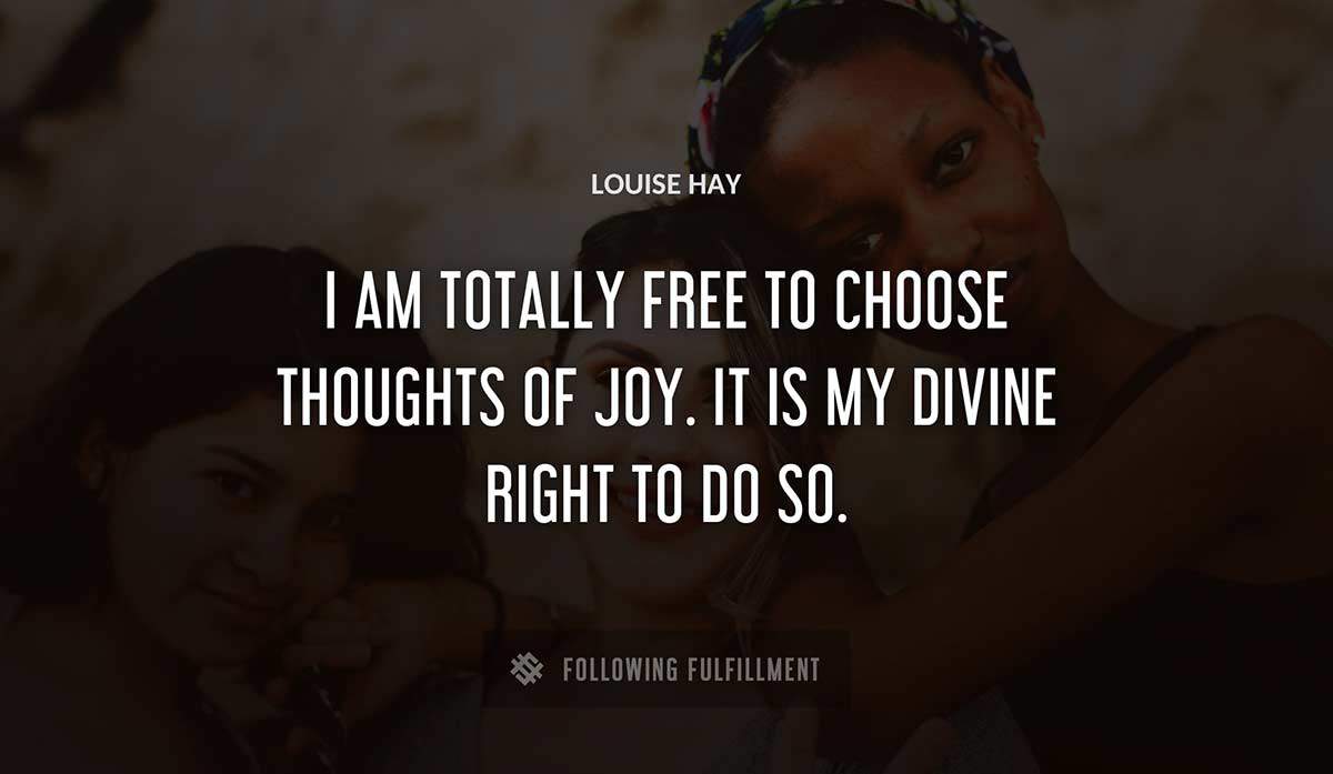 i am totally free to choose thoughts of joy it is my divine right to do so Louise Hay quote