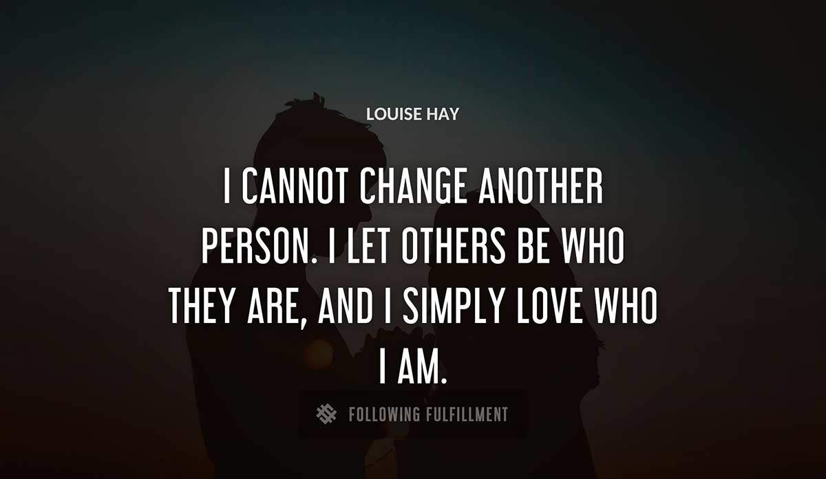 i cannot change another person i let others be who they are and i simply love who i am Louise Hay quote