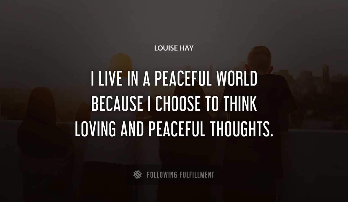 i live in a peaceful world because i choose to think loving and peaceful thoughts Louise Hay quote