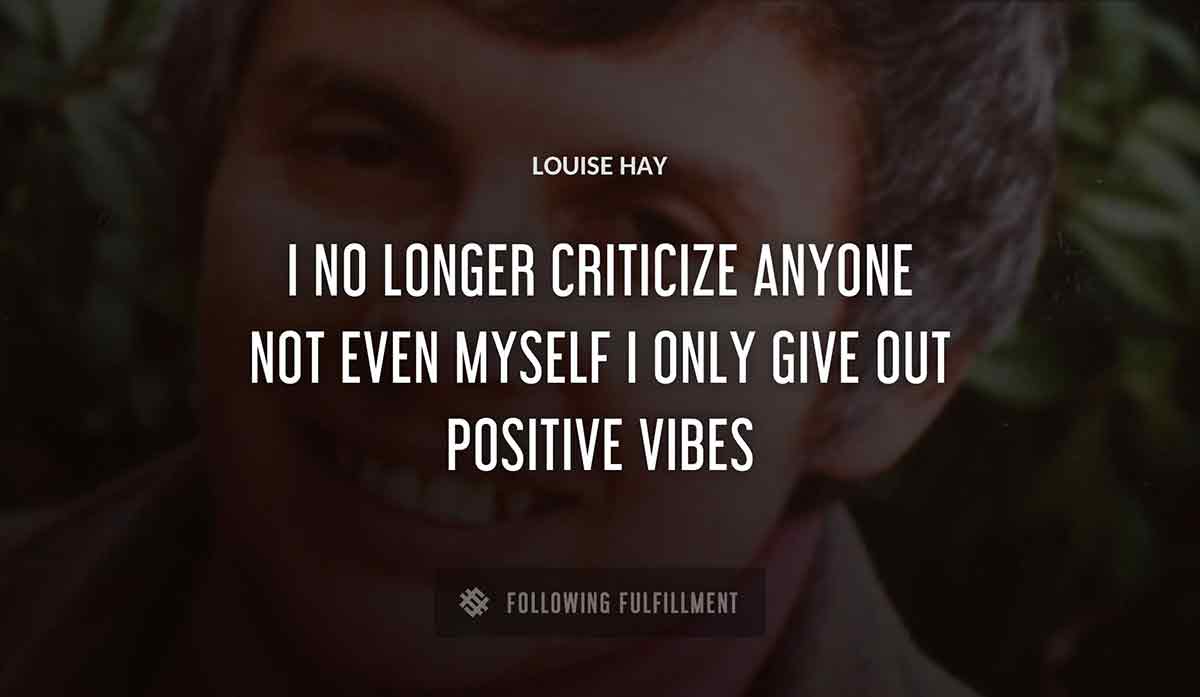i no longer criticize anyone not even myself i only give out positive vibes Louise Hay quote