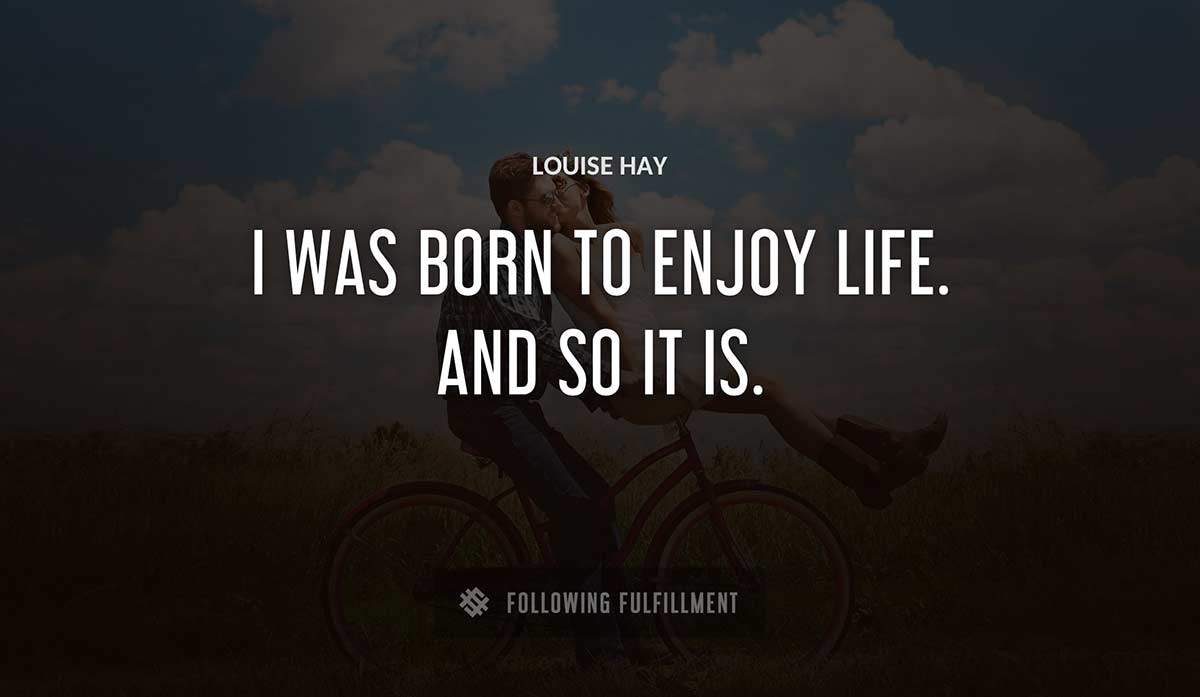 i was born to enjoy life and so it is Louise Hay quote