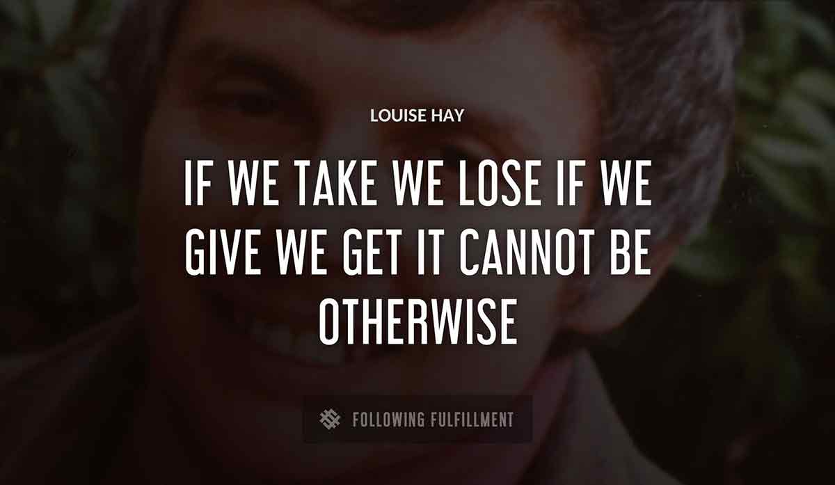 if we take we lose if we give we get it cannot be otherwise Louise Hay quote