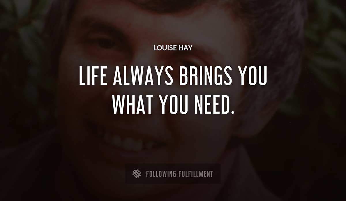 life always brings you what you need Louise Hay quote