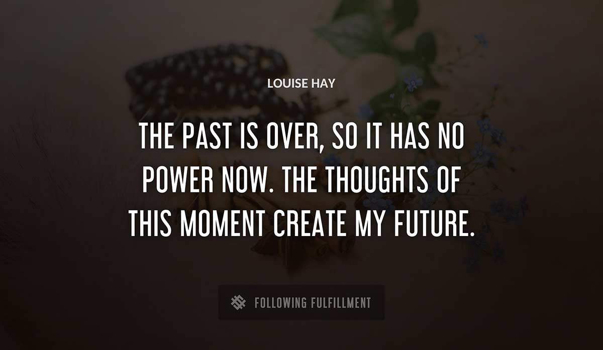 the past is over so it has no power now the thoughts of this moment create my future Louise Hay quote