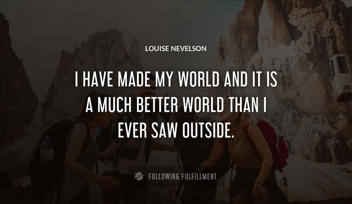 i have made my world and it is a much better world than i ever saw outside Louise Nevelson quote