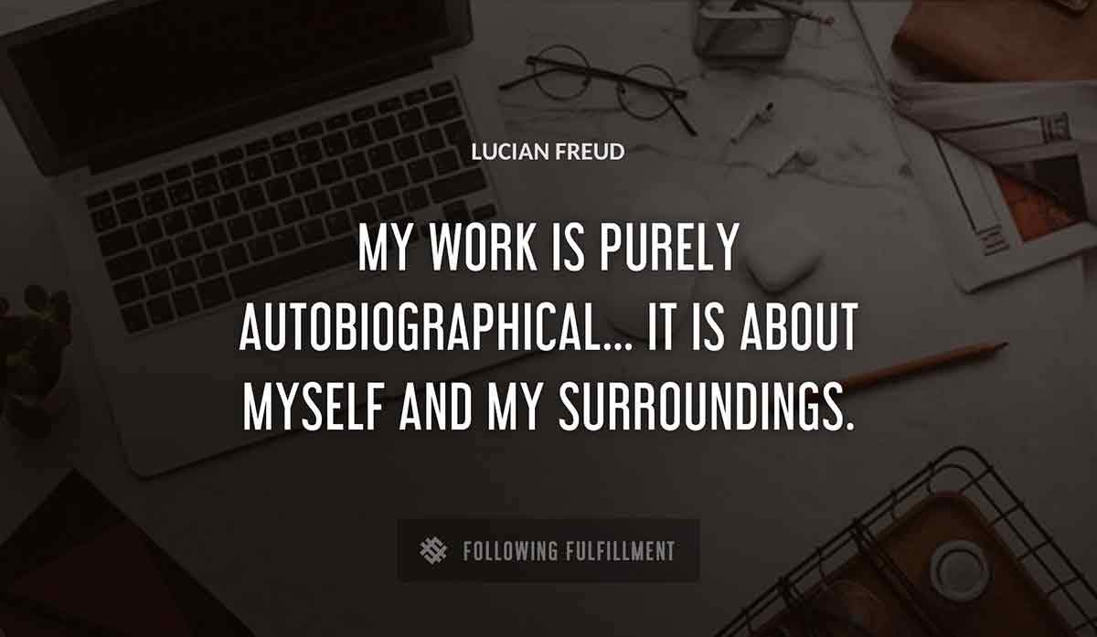 my work is purely autobiographical it is about myself and my surroundings Lucian Freud quote