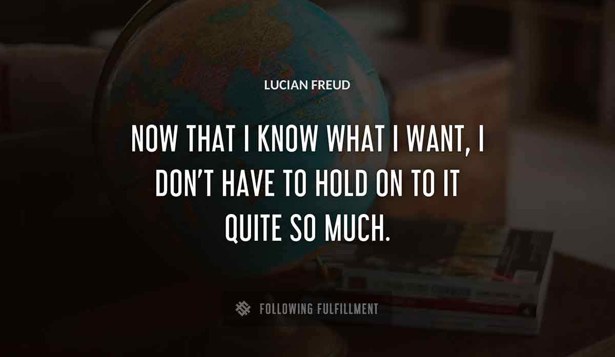 now that i know what i want i don t have to hold on to it quite so much Lucian Freud quote