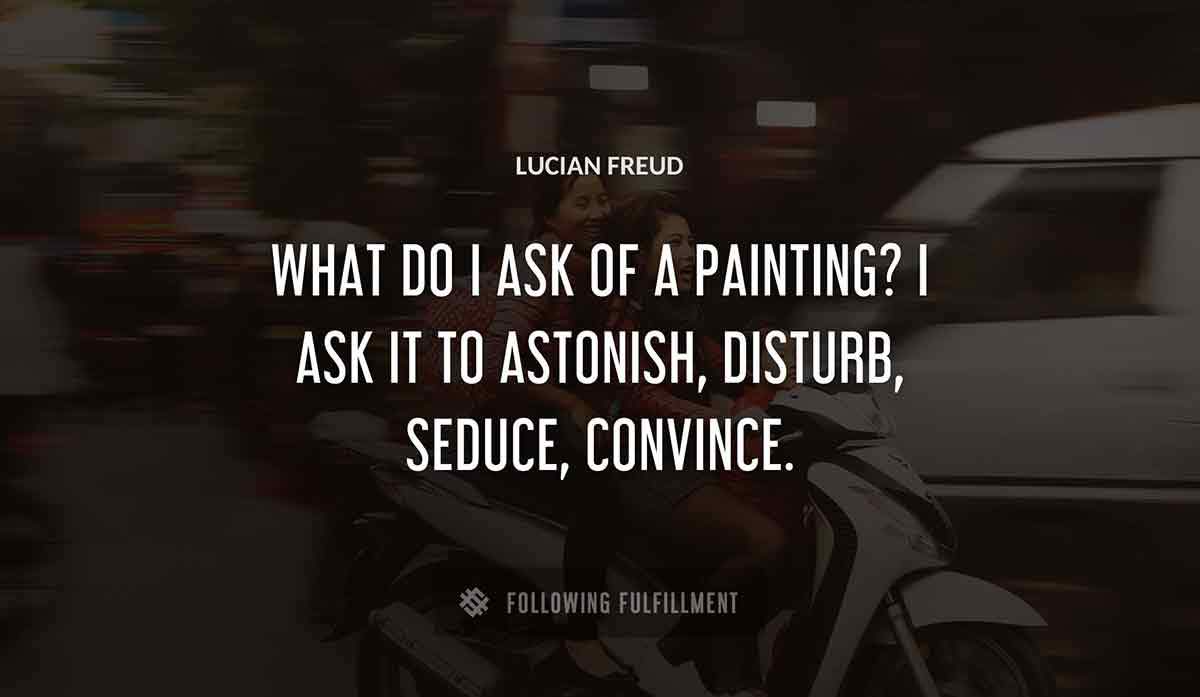 what do i ask of a painting i ask it to astonish disturb seduce convince Lucian Freud quote
