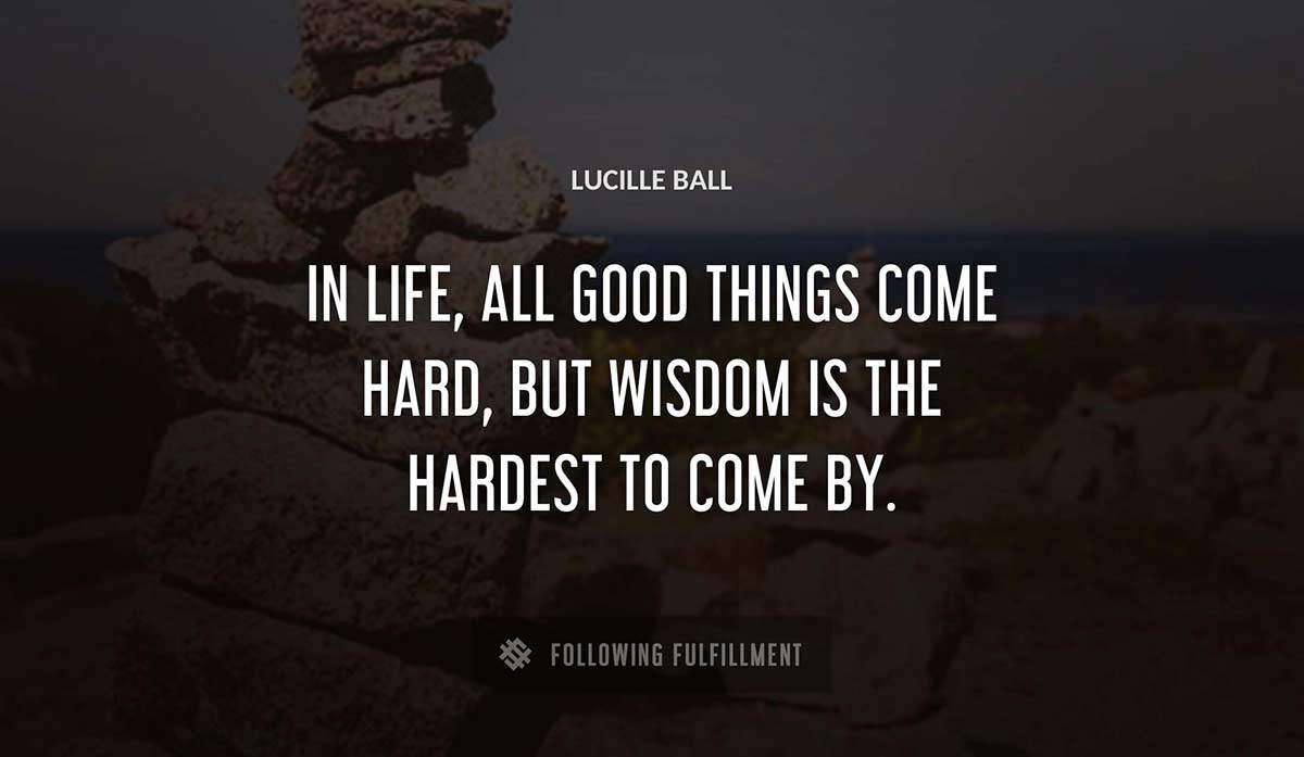 in life all good things come hard but wisdom is the hardest to come by Lucille Ball quote