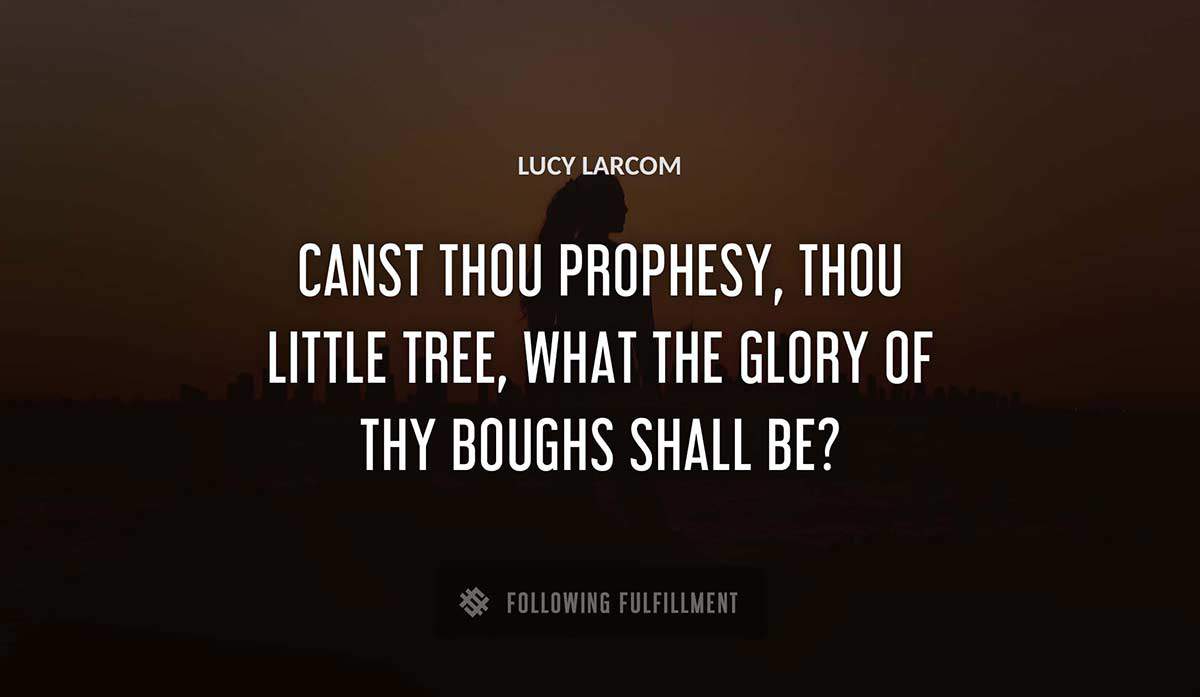 canst thou prophesy thou little tree what the glory of thy boughs shall be Lucy Larcom quote
