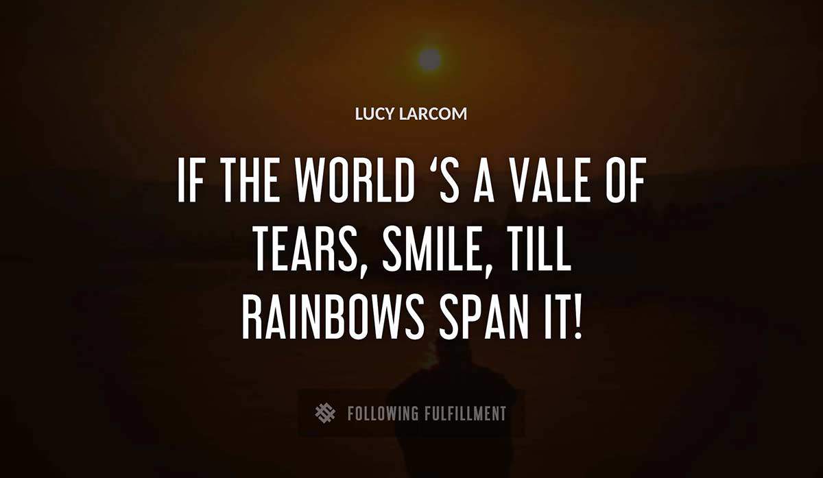 if the world s a vale of tears smile till rainbows span it Lucy Larcom quote