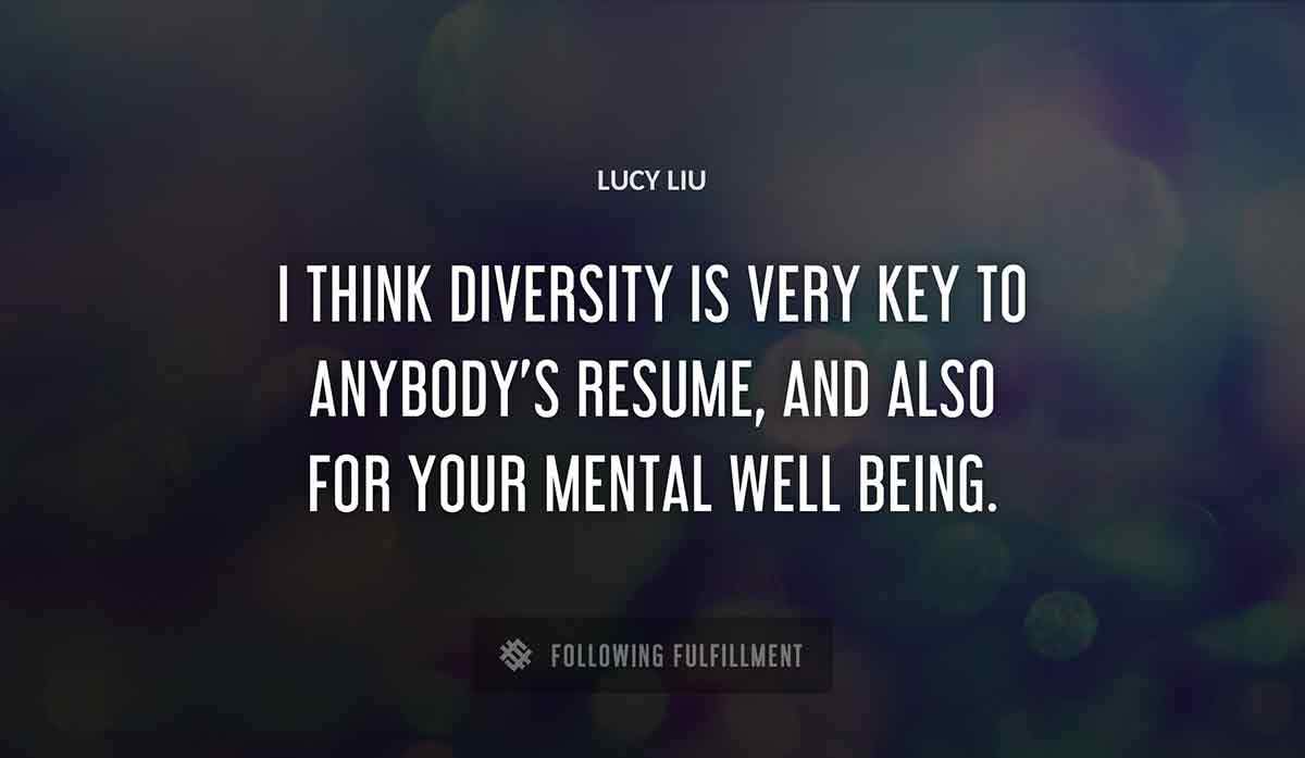 i think diversity is very key to anybody s resume and also for your mental well being Lucy Liu quote