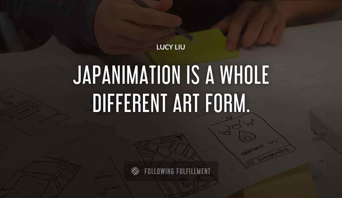 japanimation is a whole different art form Lucy Liu quote