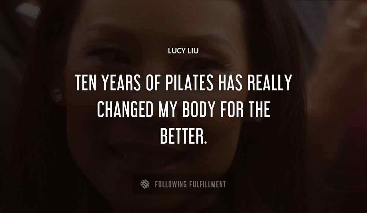 ten years of pilates has really changed my body for the better Lucy Liu quote