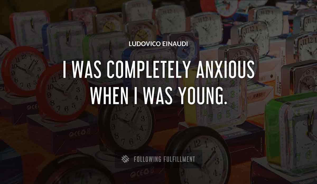 i was completely anxious when i was young Ludovico Einaudi quote