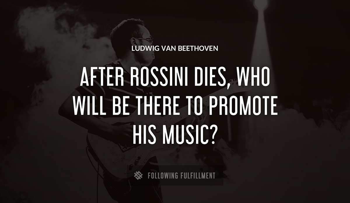 after rossini dies who will be there to promote his music Ludwig Van Beethoven quote