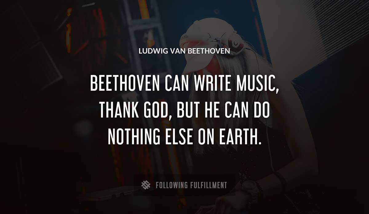 beethoven can write music thank god but he can do nothing else on earth Ludwig Van Beethoven quote
