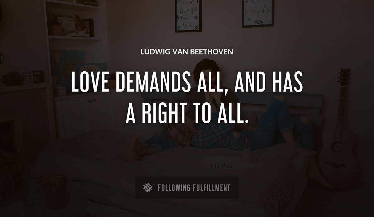 love demands all and has a right to all Ludwig Van Beethoven quote