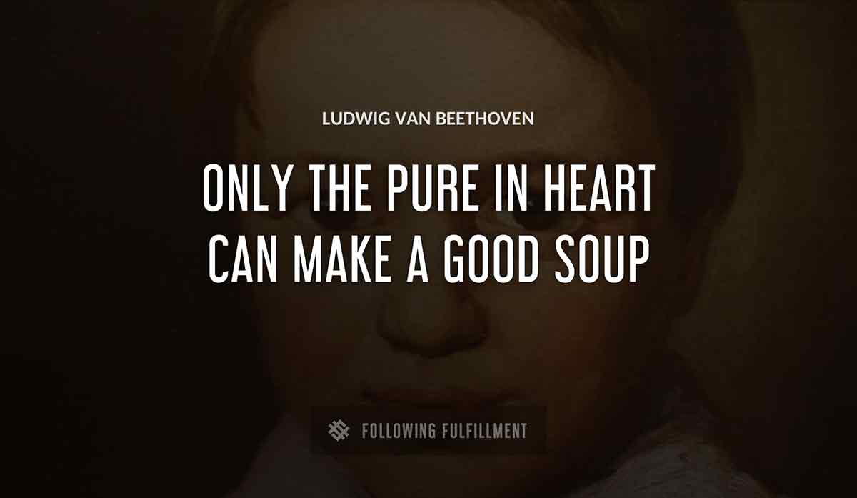 only the pure in heart can make a good soup Ludwig Van Beethoven quote
